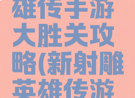 新射雕英雄传手游大胜关攻略(新射雕英雄传游戏攻略)