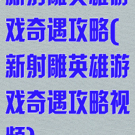 新射雕英雄游戏奇遇攻略(新射雕英雄游戏奇遇攻略视频)