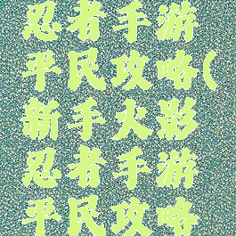 新手火影忍者手游平民攻略(新手火影忍者手游平民攻略视频)