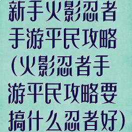 新手火影忍者手游平民攻略(火影忍者手游平民攻略要搞什么忍者好)
