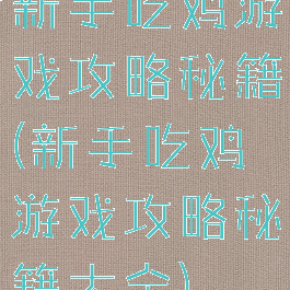 新手吃鸡游戏攻略秘籍(新手吃鸡游戏攻略秘籍大全)