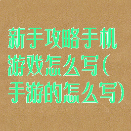 新手攻略手机游戏怎么写(手游的怎么写)