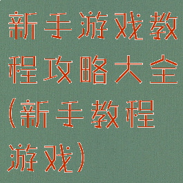 新手游戏教程攻略大全(新手教程游戏)
