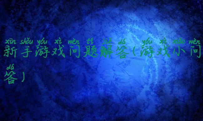 新手游戏问题解答(游戏小问答)