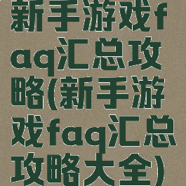 新手游戏faq汇总攻略(新手游戏faq汇总攻略大全)