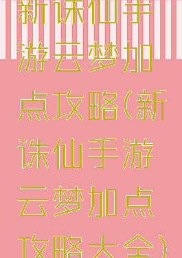 新诛仙手游云梦加点攻略(新诛仙手游云梦加点攻略大全)