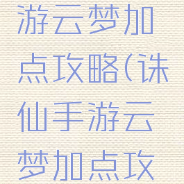 新诛仙手游云梦加点攻略(诛仙手游云梦加点攻略大全)