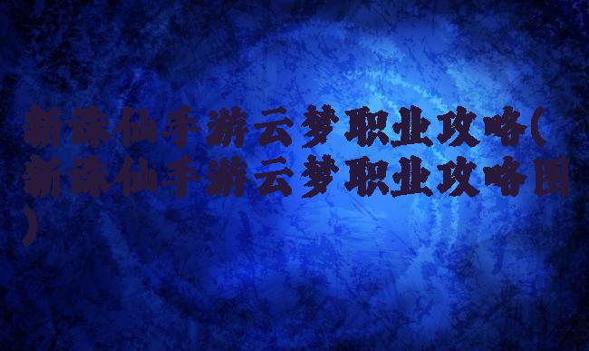 新诛仙手游云梦职业攻略(新诛仙手游云梦职业攻略图)