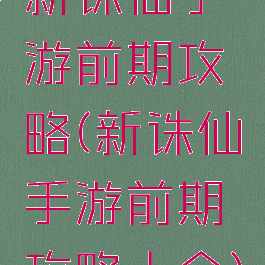 新诛仙手游前期攻略(新诛仙手游前期攻略大全)