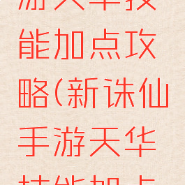 新诛仙手游天华技能加点攻略(新诛仙手游天华技能加点攻略视频)