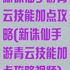 新诛仙手游青云技能加点攻略(新诛仙手游青云技能加点攻略视频)