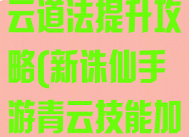 新诛仙手游青云道法提升攻略(新诛仙手游青云技能加点攻略)