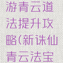 新诛仙手游青云道法提升攻略(新诛仙青云法宝血炼攻略)