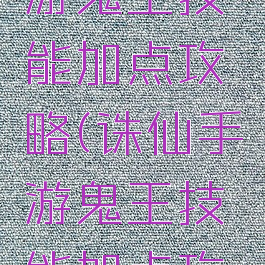 新诛仙手游鬼王技能加点攻略(诛仙手游鬼王技能加点攻略大全)