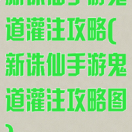 新诛仙手游鬼道灌注攻略(新诛仙手游鬼道灌注攻略图)
