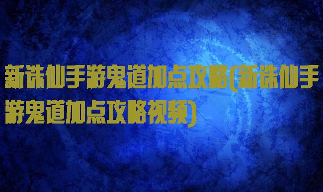 新诛仙手游鬼道加点攻略(新诛仙手游鬼道加点攻略视频)