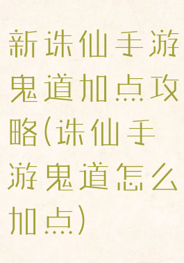 新诛仙手游鬼道加点攻略(诛仙手游鬼道怎么加点)