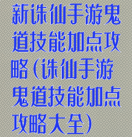 新诛仙手游鬼道技能加点攻略(诛仙手游鬼道技能加点攻略大全)