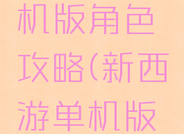 新西游单机版角色攻略(新西游单机版手游攻略)