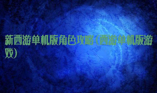 新西游单机版角色攻略(西游单机版游戏)