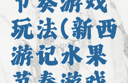 新西游记节奏游戏玩法(新西游记水果节奏游戏怎么玩)