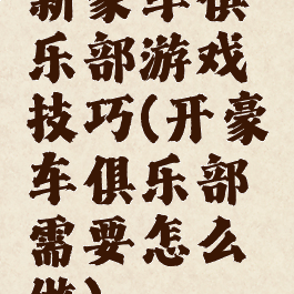 新豪车俱乐部游戏技巧(开豪车俱乐部需要怎么做)