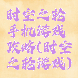 时空之轮手机游戏攻略(时空之轮游戏)
