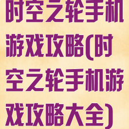 时空之轮手机游戏攻略(时空之轮手机游戏攻略大全)