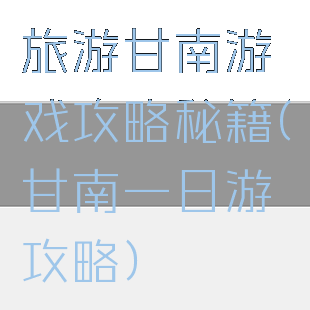 旅游甘南游戏攻略秘籍(甘南一日游攻略)