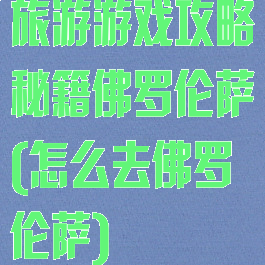 旅游游戏攻略秘籍佛罗伦萨(怎么去佛罗伦萨)