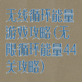 无线循环能量游戏攻略(无限循环能量44关攻略)