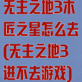 无主之地3木匠之星怎么去(无主之地3进不去游戏)