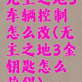 无主之地3车辆控制怎么改(无主之地3金钥匙怎么获得)
