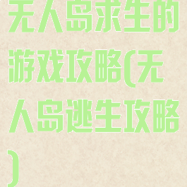 无人岛求生的游戏攻略(无人岛逃生攻略)