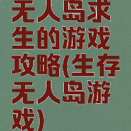 无人岛求生的游戏攻略(生存无人岛游戏)