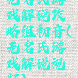 无名氏游戏解说攻略组初音(无名氏游戏解说视频)