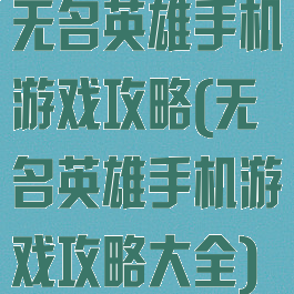 无名英雄手机游戏攻略(无名英雄手机游戏攻略大全)