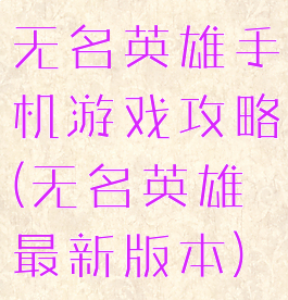 无名英雄手机游戏攻略(无名英雄最新版本)