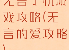 无言手机游戏攻略(无言的爱攻略)