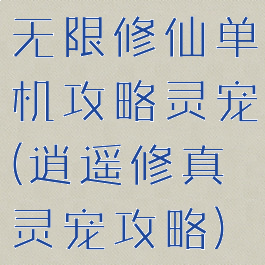 无限修仙单机攻略灵宠(逍遥修真灵宠攻略)