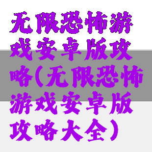 无限恐怖游戏安卓版攻略(无限恐怖游戏安卓版攻略大全)