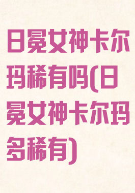 日冕女神卡尔玛稀有吗(日冕女神卡尔玛多稀有)