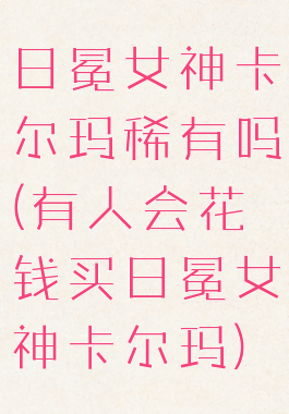日冕女神卡尔玛稀有吗(有人会花钱买日冕女神卡尔玛)