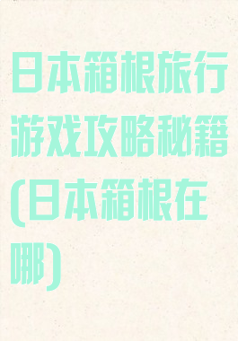 日本箱根旅行游戏攻略秘籍(日本箱根在哪)