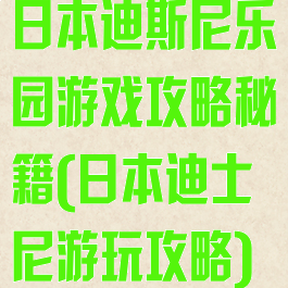 日本迪斯尼乐园游戏攻略秘籍(日本迪士尼游玩攻略)