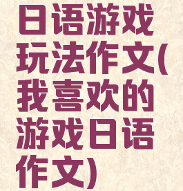 日语游戏玩法作文(我喜欢的游戏日语作文)