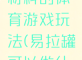 易拉罐为材料的体育游戏玩法(易拉罐可以做什么游戏)