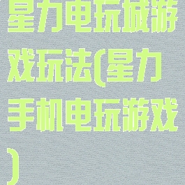 星力电玩城游戏玩法(星力手机电玩游戏)
