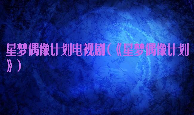 星梦偶像计划电视剧(《星梦偶像计划》)