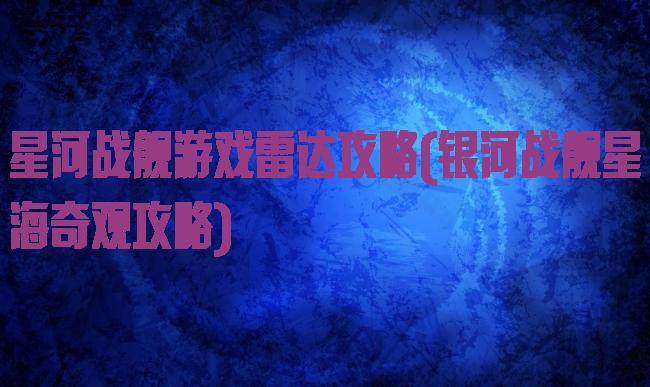 星河战舰游戏雷达攻略(银河战舰星海奇观攻略)